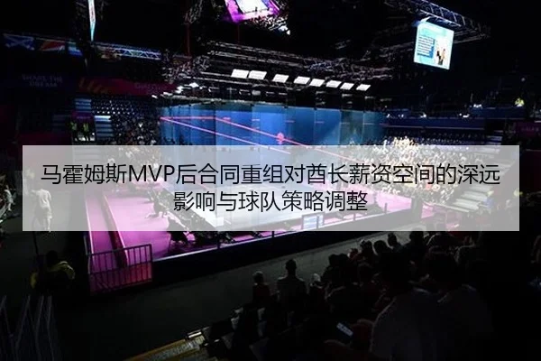 马霍姆斯MVP后合同重组对酋长薪资空间的深远影响与球队策略调整