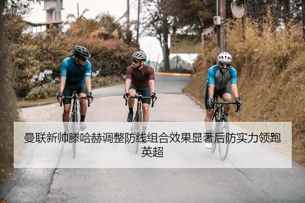 曼联新帅滕哈赫调整防线组合效果显著后防实力领跑英超